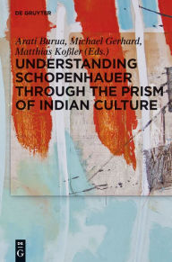 Title: Understanding Schopenhauer through the Prism of Indian Culture: Philosophy, Religion and Sanskrit Literature, Author: Arati Barua