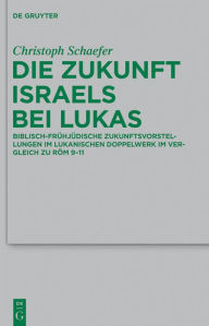 Title: Die Zukunft Israels bei Lukas: Biblisch-frühjüdische Zukunftsvorstellungen im lukanischen Doppelwerk im Vergleich zu Röm 9-11, Author: Christoph Schaefer