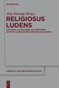 Title: Religiosus Ludens: Das Spiel als kulturelles Phänomen in mittelalterlichen Klöstern und Orden, Author: Jörg Sonntag