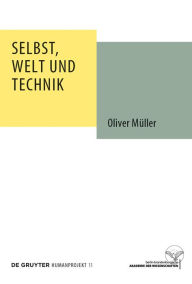 Title: Selbst, Welt und Technik: Eine anthropologische, geistesgeschichtliche und ethische Untersuchung, Author: Oliver Müller