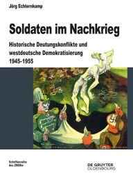 Title: Soldaten im Nachkrieg: Historische Deutungskonflikte und westdeutsche Demokratisierung 1945-1955, Author: Jörg Echternkamp