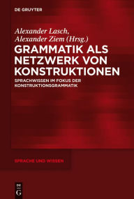 Title: Grammatik als Netzwerk von Konstruktionen: Sprachwissen im Fokus der Konstruktionsgrammatik, Author: Alexander Lasch