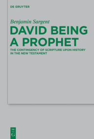 Title: David Being a Prophet: The Contingency of Scripture upon History in the New Testament, Author: Benjamin Sargent