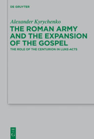 Title: The Roman Army and the Expansion of the Gospel: The Role of the Centurion in Luke-Acts, Author: Alexander Kyrychenko