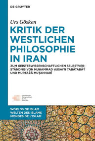Title: Kritik der westlichen Philosophie in Iran: Zum geistesgeschichtlichen Selbstverständnis von Muhammad Husayn Tabataba'i und Murtaza Mutahhari, Author: Urs Gösken