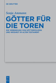 Title: Götter für die Toren: Die Verbindung von Götterpolemik und Weisheit im Alten Testament, Author: Sonja Ammann