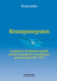Title: Rüstungsintegration: Frankreich, die Bundesrepublik Deutschland und die Europäische Verteidigungsgemeinschaft 1950 bis 1954, Author: Florian Seiller