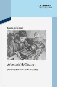Title: Arbeit als Hoffnung: Jüdische Ghettos in Litauen 1941-1944, Author: Joachim Tauber