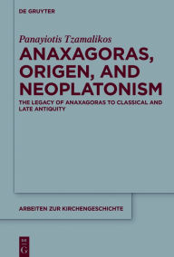 Title: Anaxagoras, Origen, and Neoplatonism: The Legacy of Anaxagoras to Classical and Late Antiquity, Author: Panayiotis Tzamalikos
