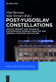 Title: Post-Yugoslav Constellations: Archive, Memory, and Trauma in Contemporary Bosnian, Croatian, and Serbian Literature and Culture, Author: Vlad Beronja