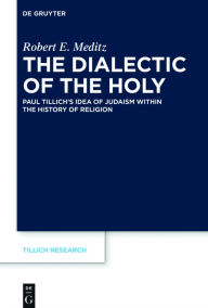 Title: The Dialectic of the Holy: Paul Tillich's Idea of Judaism within the History of Religion, Author: Robert E. Meditz