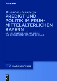 Title: Predigt und Politik im frühmittelalterlichen Bayern: Arn von Salzburg, Karl der Große und die Salzburger Sermones-Sammlung, Author: Maximilian Diesenberger