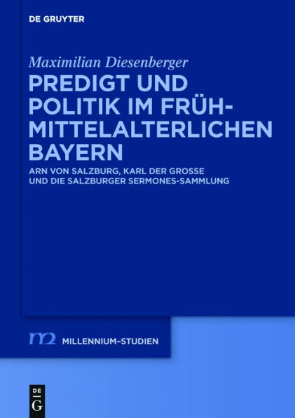 Predigt und Politik im frühmittelalterlichen Bayern: Arn von Salzburg, Karl der Große und die Salzburger Sermones-Sammlung