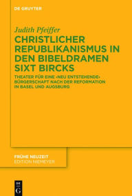 Title: Christlicher Republikanismus in den Bibeldramen Sixt Bircks: Theater für eine 'neu entstehende' Bürgerschaft nach der Reformation in Basel und Augsburg, Author: Judith Pfeiffer