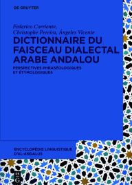 Title: Dictionnaire du faisceau dialectal arabe andalou: Perspectives phraséologiques et étymologiques, Author: Federico Corriente