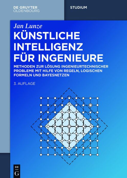 Künstliche Intelligenz für Ingenieure: Methoden zur Lösung ingenieurtechnischer Probleme mit Hilfe von Regeln, logischen Formeln und Bayesnetzen / Edition 3