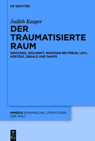 Title: Der traumatisierte Raum: Insistenz, Inschrift, Montage bei Freud, Levi, Kertész, Sebald und Dante, Author: Judith Kasper