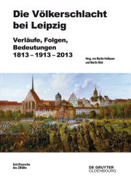 Title: Die Völkerschlacht bei Leipzig: Verläufe, Folgen, Bedeutungen 1813-1913-2013, Author: Martin Hofbauer