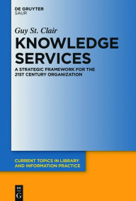 Title: Knowledge Services: A Strategic Framework for the 21st Century Organization / Edition 1, Author: Guy St. Clair