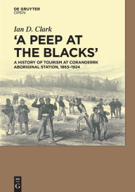 Title: A Peep at the Blacks': A History of Tourism at Coranderrk Aboriginal Station, 1863-1924, Author: Ian Clark