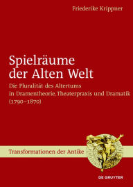 Title: Spielräume der Alten Welt: Die Pluralität des Altertums in Dramentheorie, Theaterpraxis und Dramatik (1790 - 1870), Author: Friederike Krippner