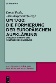 Title: Um 1700: Die Formierung der europäischen Aufklärung: Zwischen Öffnung und neuerlicher Schließung, Author: Daniel Fulda