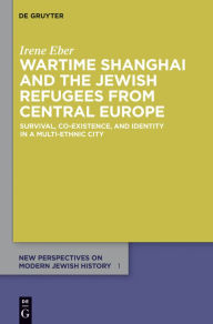 Title: Wartime Shanghai and the Jewish Refugees from Central Europe: Survival, Co-Existence, and Identity in a Multi-Ethnic City, Author: Irene Eber