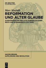 Title: Reformation und alter Glaube: Zugehörigkeiten der Altgläubigen im Alten Reich und in Frankreich (1517-1540), Author: Marc Mudrak