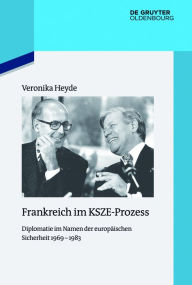 Title: Frankreich im KSZE-Prozess: Diplomatie im Namen der europäischen Sicherheit 1969-1983, Author: Veronika Heyde