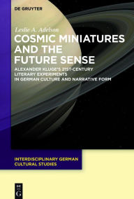 Title: Cosmic Miniatures and the Future Sense: Alexander Kluge's 21st-Century Literary Experiments in German Culture and Narrative Form, Author: Leslie Adelson