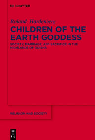 Title: Children of the Earth Goddess: Society, Marriage and Sacrifice in the Highlands of Odisha, Author: Roland Hardenberg
