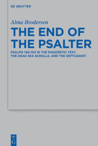 Title: The End of the Psalter: Psalms 146-150 in the Masoretic Text, the Dead Sea Scrolls, and the Septuagint, Author: Alma Brodersen