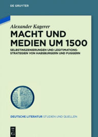 Title: Macht und Medien um 1500: Selbstinszenierungen und Legitimationsstrategien von Habsburgern und Fuggern, Author: Alexander Kagerer