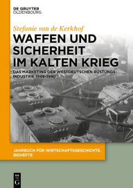Title: Waffen und Sicherheit im Kalten Krieg: Das Marketing der westdeutschen Rüstungsindustrie 1949-1990, Author: Stefanie van de Kerkhof