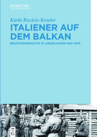 Title: Italiener auf dem Balkan: Besatzungspolitik in Jugoslawien 1941-1943, Author: Karlo Ruzicic-Kessler