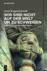 Title: Wir sind nicht auf der Welt, um zu schweigen: Eine Einleitung in die Rhetorik, Author: Josef Kopperschmidt