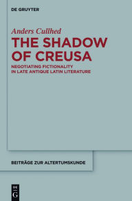 Title: The Shadow of Creusa: Negotiating Fictionality in Late Antique Latin Literature, Author: Anders Cullhed