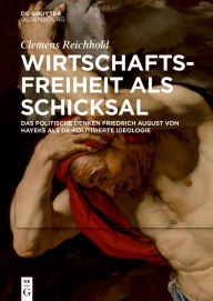 Title: Wirtschaftsfreiheit als Schicksal: Das politische Denken Friedrich August von Hayeks als de-politisierte Ideologie, Author: Clemens Reichhold