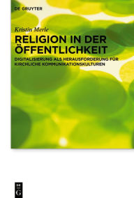 Title: Religion in der Öffentlichkeit: Digitalisierung als Herausforderung für kirchliche Kommunikationskulturen, Author: Kristin Merle