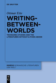 Title: Writing-between-Worlds: TransArea Studies and the Literatures-without-a-fixed-Abode, Author: Ottmar Ette