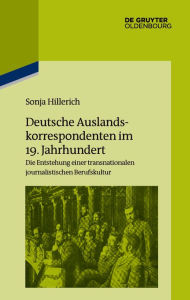 Title: Deutsche Auslandskorrespondenten im 19. Jahrhundert: Die Entstehung einer transnationalen journalistischen Berufskultur, Author: Sonja Hillerich