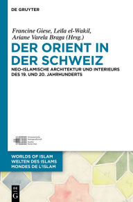 Title: Der Orient in der Schweiz: Neo-islamische Architektur und Interieurs des 19. und 20. Jahrhunderts, Author: Francine Giese