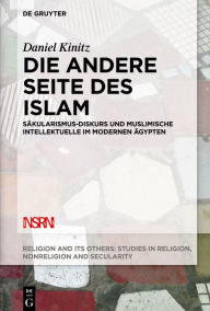Title: Die andere Seite des Islam: Säkularismus-Diskurs und muslimische Intellektuelle im modernen Ägypten, Author: Daniel Kinitz
