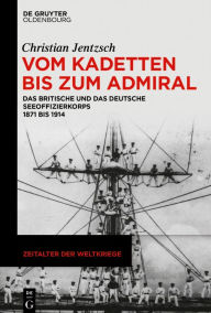 Title: Vom Kadetten bis zum Admiral: Das britische und das deutsche Seeoffizierkorps 1871 bis 1914, Author: Christian Jentzsch