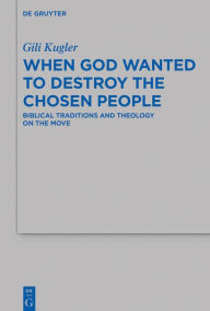 Title: When God Wanted to Destroy the Chosen People: Biblical Traditions and Theology on the Move, Author: Gili Kugler