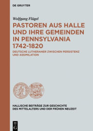 Title: Pastoren aus Halle und ihre Gemeinden in Pennsylvania 1742-1820: Deutsche Lutheraner zwischen Persistenz und Assimilation, Author: Wolfgang Flügel
