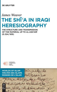 Title: The Shi?a in Iraqi Heresiography: The Structure and Transmission of the Material up to al-Ash?ari (d.324/935), Author: James Weaver
