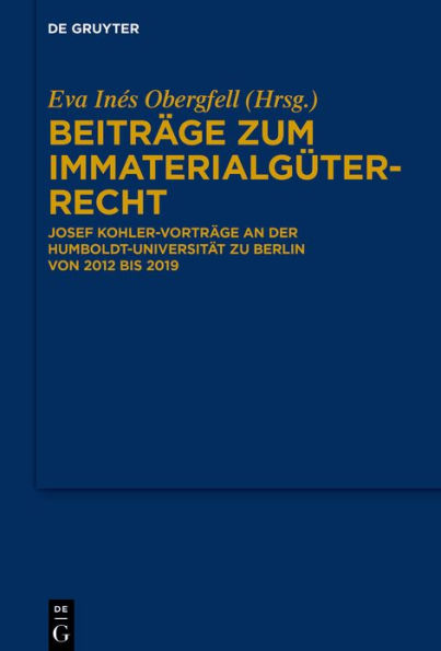 Beiträge zum Immaterialgüterrecht: Josef Kohler-Vorträge an der Humboldt-Universität zu Berlin von 2012 bis 2019
