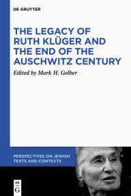Title: The Legacy of Ruth Klüger and the End of the Auschwitz Century, Author: Mark H. Gelber
