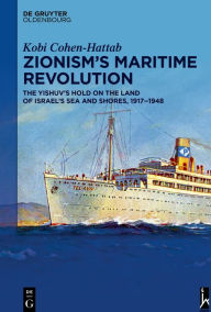 Title: Zionism's Maritime Revolution: The Yishuv's Hold on the Land of Israel's Sea and Shores, 1917-1948, Author: Kobi Cohen-Hattab